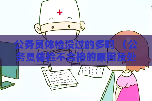 公务员体检没过的多吗 （公务员体检不合格的原因及处理方式）