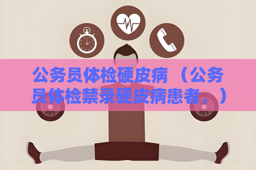 公务员体检硬皮病 （公务员体检禁录硬皮病患者，）