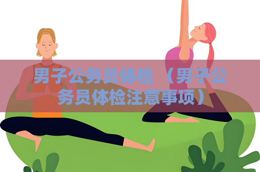 男子公务员体检 （男子公务员体检注意事项）