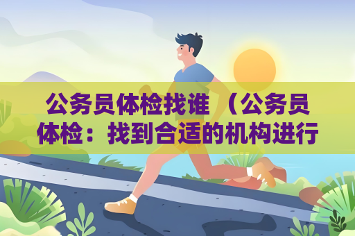公务员体检找谁 （公务员体检：找到合适的机构进行体检）