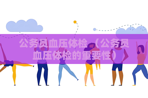 公务员血压体检 （公务员血压体检的重要性）