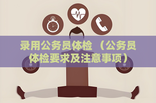 录用公务员体检 （公务员体检要求及注意事项）