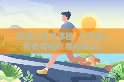 洪湖公务员体检 （洪湖公务员体检标准和建议）