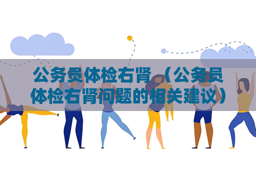 公务员体检右肾 （公务员体检右肾问题的相关建议）