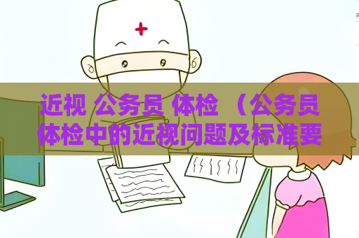 近视 公务员 体检 （公务员体检中的近视问题及标准要求）