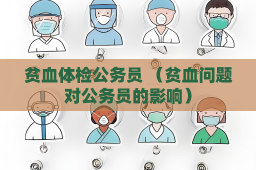 贫血体检公务员 （贫血问题对公务员的影响）