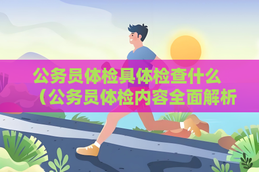 公务员体检具体检查什么 （公务员体检内容全面解析）