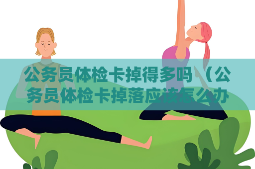 公务员体检卡掉得多吗 （公务员体检卡掉落应该怎么办？）