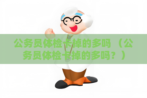 公务员体检卡掉的多吗 （公务员体检卡掉的多吗？）