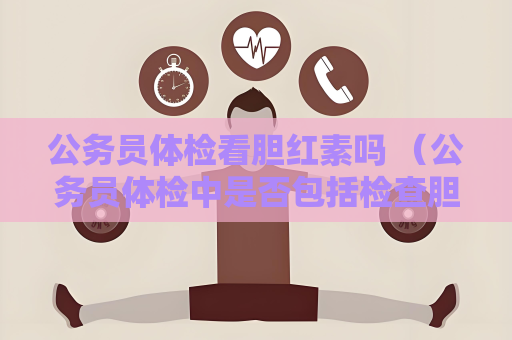 公务员体检看胆红素吗 （公务员体检中是否包括检查胆红素？）