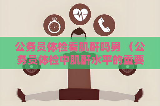 公务员体检看肌酐吗男 （公务员体检中肌酐水平的重要性）