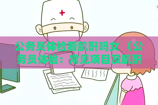 公务员体检看肌酐吗女 （公务员体检：常见项目及肌酐值检查建议）