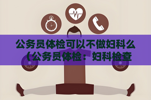 公务员体检可以不做妇科么 （公务员体检：妇科检查的必要性）