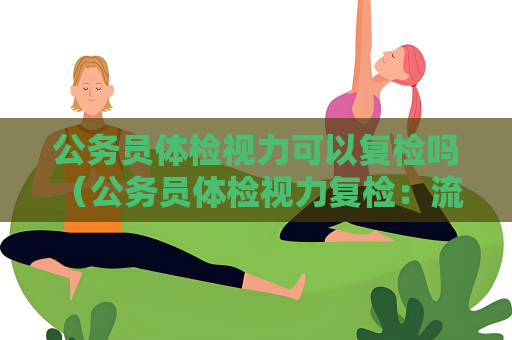 公务员体检视力可以复检吗 （公务员体检视力复检：流程、结果及建议）