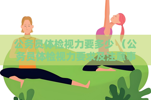 公务员体检视力要多少 （公务员体检视力要求及注意事项）