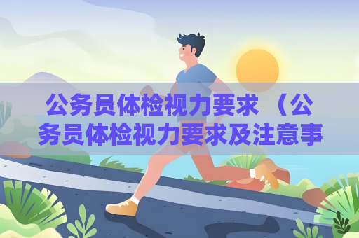 公务员体检视力要求 （公务员体检视力要求及注意事项）