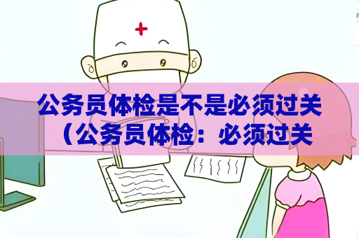 公务员体检是不是必须过关 （公务员体检：必须过关的标准和影响）