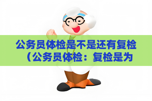 公务员体检是不是还有复检 （公务员体检：复检是为了确保准确性和可）