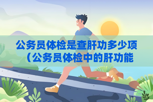 公务员体检是查肝功多少项 （公务员体检中的肝功能检查及意义）