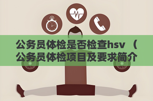 公务员体检是否检查hsv （公务员体检项目及要求简介）