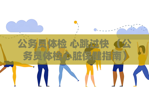 公务员体检 心跳过快 （公务员体检心脏保健指南）
