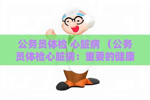 公务员体检 心脏病 （公务员体检心脏病：重要的健康）