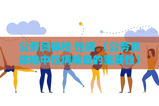公务员体检 性病 （公务员体检中性病检查的重要性）