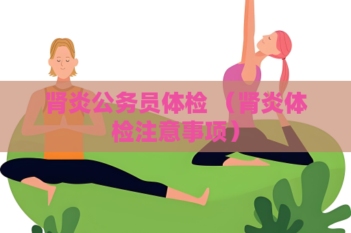 肾炎公务员体检 （肾炎体检注意事项）