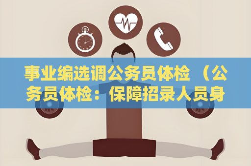 事业编选调公务员体检 （公务员体检：保障招录人员身体健康）