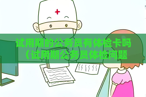 试用期的公务员有体检卡吗 （试用期公务员体检问题解答）