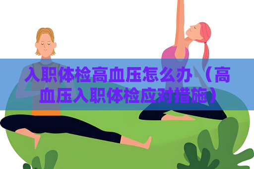 入职体检高血压怎么办 （高血压入职体检应对措施）