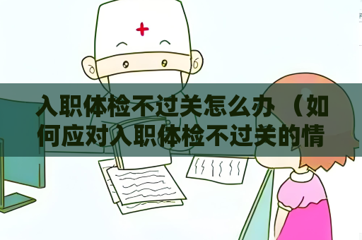 入职体检不过关怎么办 （如何应对入职体检不过关的情况）