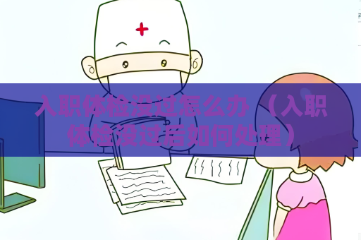 入职体检没过怎么办 （入职体检没过后如何处理）