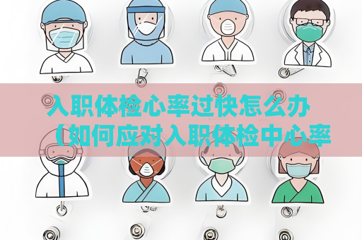 入职体检心率过快怎么办 （如何应对入职体检中心率过快的情况）