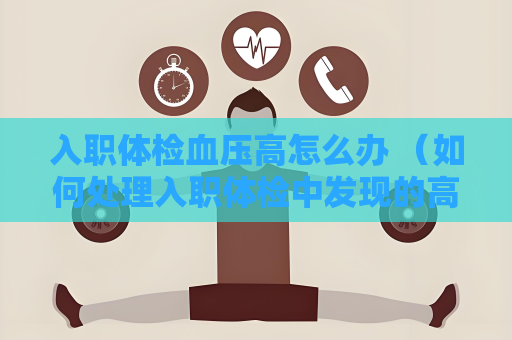 入职体检血压高怎么办 （如何处理入职体检中发现的高血压问题）
