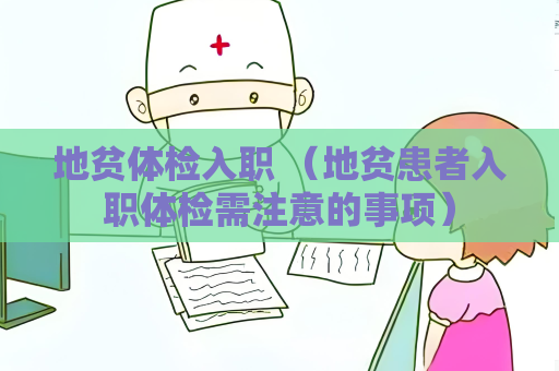 地贫体检入职 （地贫患者入职体检需注意的事项）