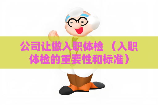 公司让做入职体检 (入职体检的重要性和标准) 公司让做入职体检 (入职体检的重要性和标准)