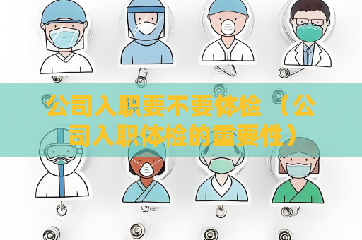 公司入职要不要体检 （公司入职体检的重要性）