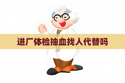进厂体检抽血找人代替吗