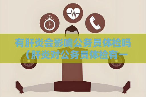 有肝炎会影响公务员体检吗 （肝炎对公务员体检有一定的影响）