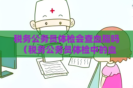 税务公务员体检会查血脂吗 （税务公务员体检中的血脂检查及保持）