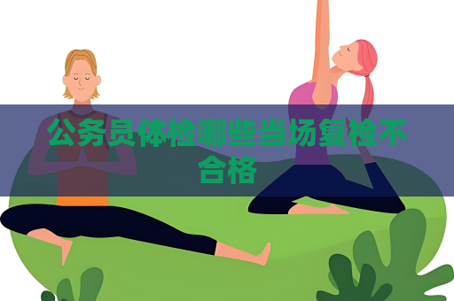 公务员体检哪些当场复检不合格