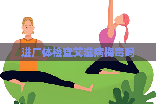 进厂体检查艾滋病梅毒吗