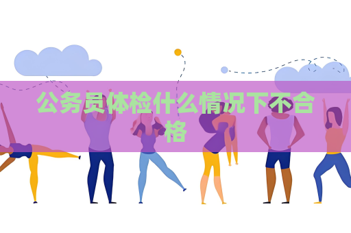 公务员体检什么情况下不合格
