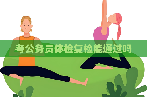考公务员体检复检能通过吗