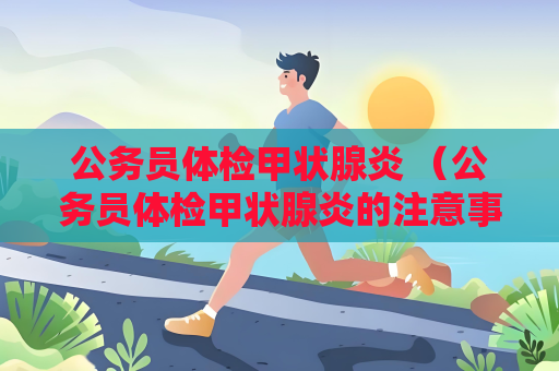 公务员体检甲状腺炎 （公务员体检甲状腺炎的注意事项和）