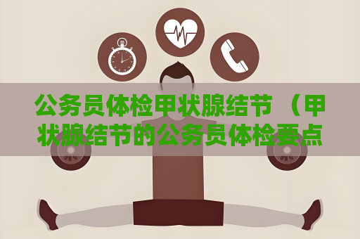 公务员体检甲状腺结节 （甲状腺结节的公务员体检要点）