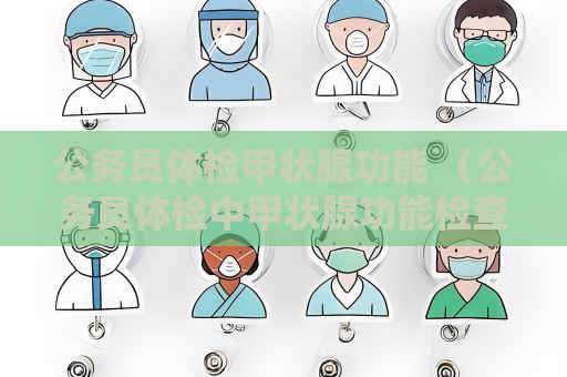 公务员体检甲状腺功能 （公务员体检中甲状腺功能检查的重要性）