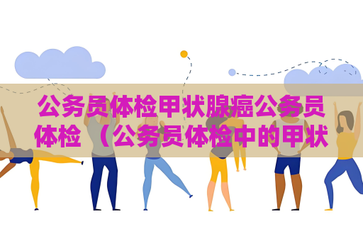 公务员体检甲状腺癌公务员体检 （公务员体检中的甲状腺癌检查要点）