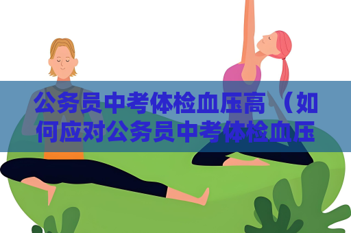 公务员中考体检血压高 （如何应对公务员中考体检血压高）